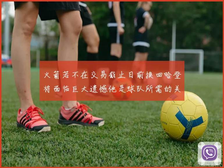火箭若不在交易截止日前换回哈登将面临巨大遗憾他是球队所需的关键拼图