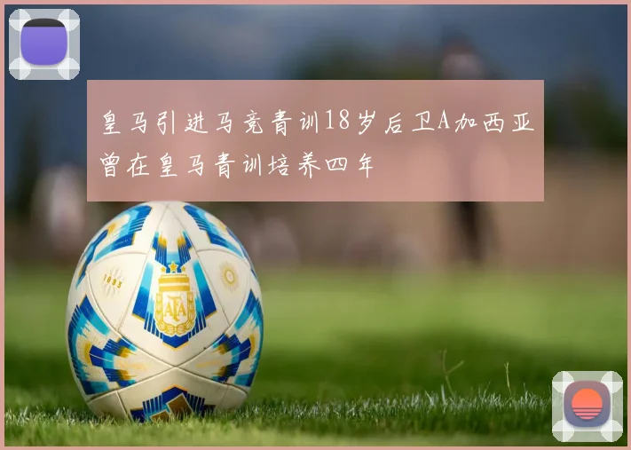 皇马引进马竞青训18岁后卫A加西亚曾在皇马青训培养四年