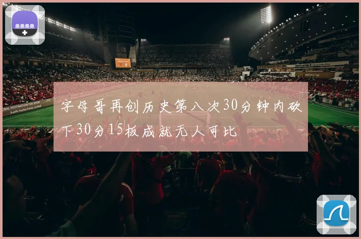 字母哥再创历史第八次30分钟内砍下30分15板成就无人可比