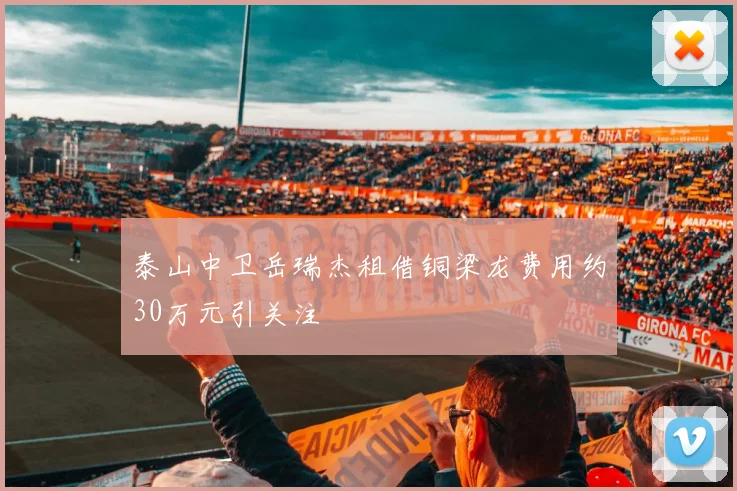 泰山中卫岳瑞杰租借铜梁龙费用约30万元引关注