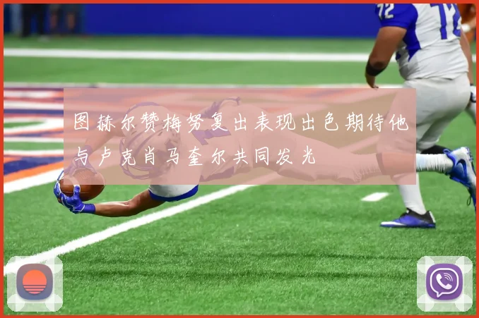图赫尔赞梅努复出表现出色期待他与卢克肖马奎尔共同发光