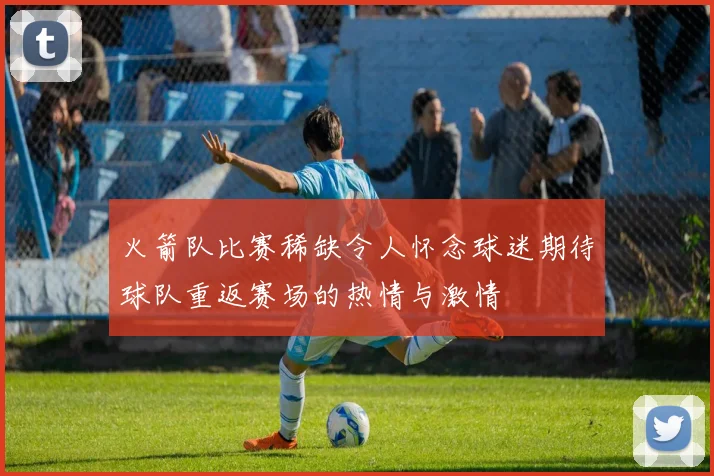 火箭队比赛稀缺令人怀念球迷期待球队重返赛场的热情与激情