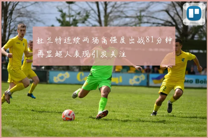 杜兰特连续两场高强度出战81分钟再显超人表现引发关注