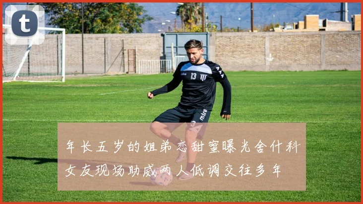 年长五岁的姐弟恋甜蜜曝光舍什科女友现场助威两人低调交往多年