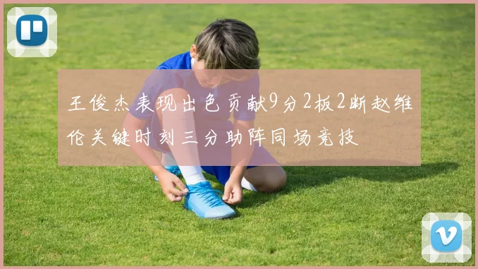 王俊杰表现出色贡献9分2板2断赵维伦关键时刻三分助阵同场竞技
