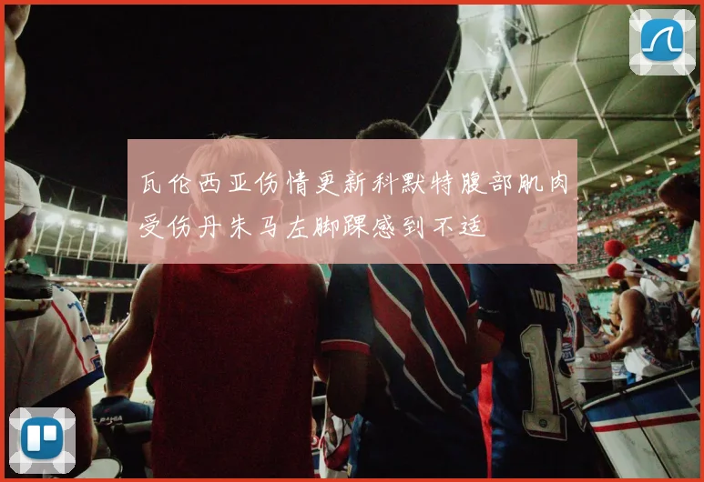 瓦伦西亚伤情更新科默特腹部肌肉受伤丹朱马左脚踝感到不适