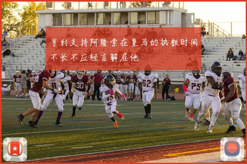 亨利支持阿隆索在皇马的执教时间不长不应轻言解雇他