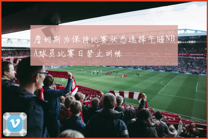 詹姆斯为保持比赛状态选择午睡NBA球员比赛日禁止训练