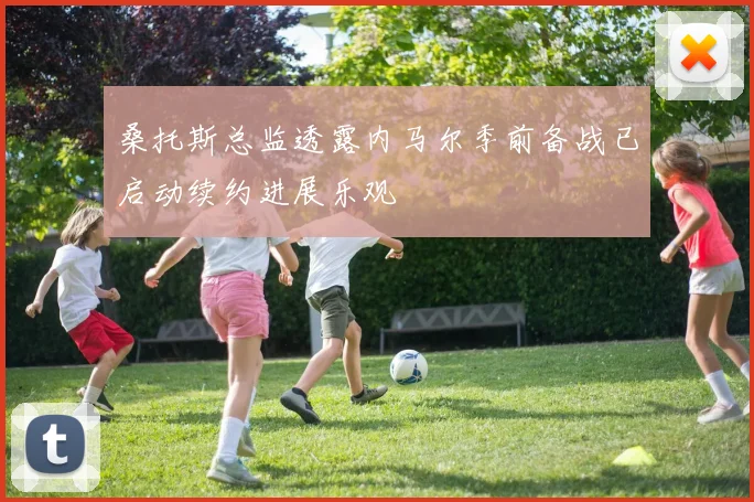 桑托斯总监透露内马尔季前备战已启动续约进展乐观