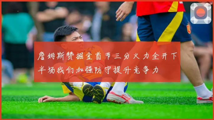 詹姆斯赞掘金首节三分火力全开下半场我们加强防守提升竞争力