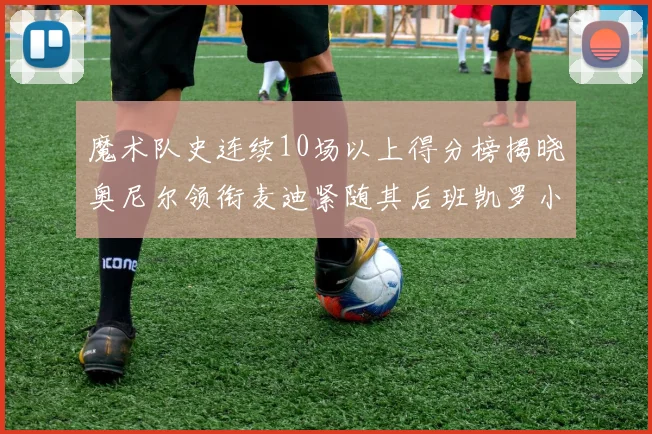 魔术队史连续10场以上得分榜揭晓奥尼尔领衔麦迪紧随其后班凯罗小瓦也在榜上