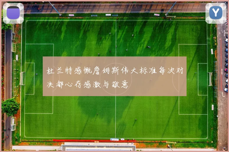 杜兰特感慨詹姆斯伟大标准每次对决都心存感激与敬意