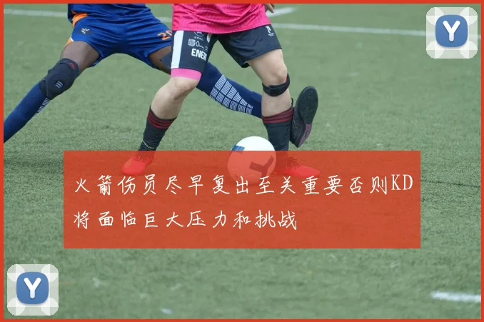 火箭伤员尽早复出至关重要否则KD将面临巨大压力和挑战