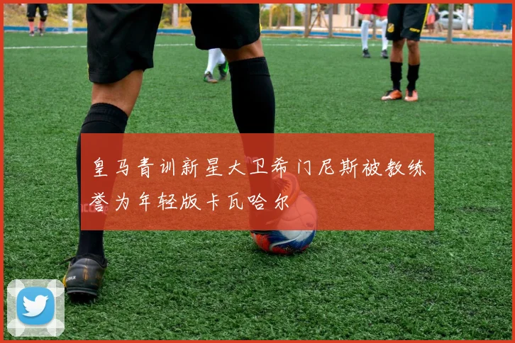 皇马青训新星大卫希门尼斯被教练誉为年轻版卡瓦哈尔