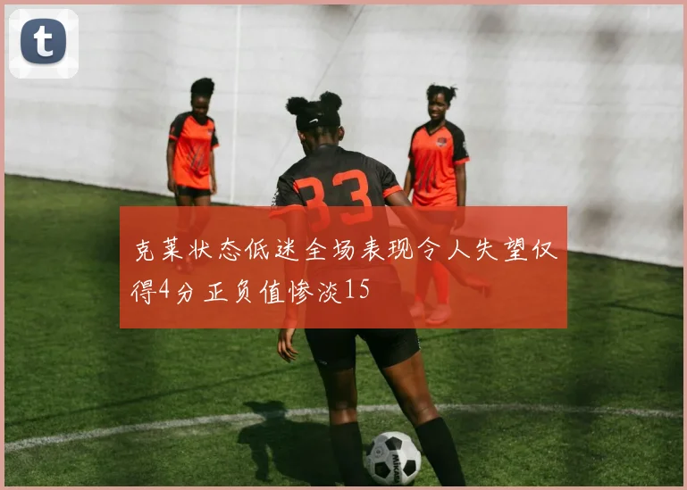 克莱状态低迷全场表现令人失望仅得4分正负值惨淡15