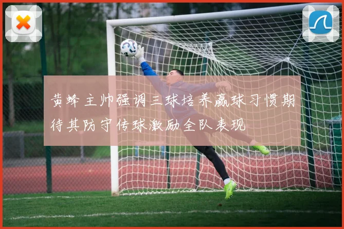 黄蜂主帅强调三球培养赢球习惯期待其防守传球激励全队表现