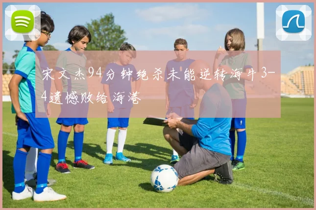 宋文杰94分钟绝杀未能逆转海牛3-4遗憾败给海港