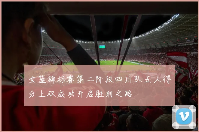 女篮锦标赛第二阶段四川队五人得分上双成功开启胜利之路