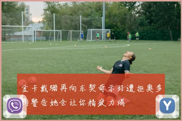 金卡戴珊再向东契奇示好遭拒奥多姆警告她会让你精疲力竭