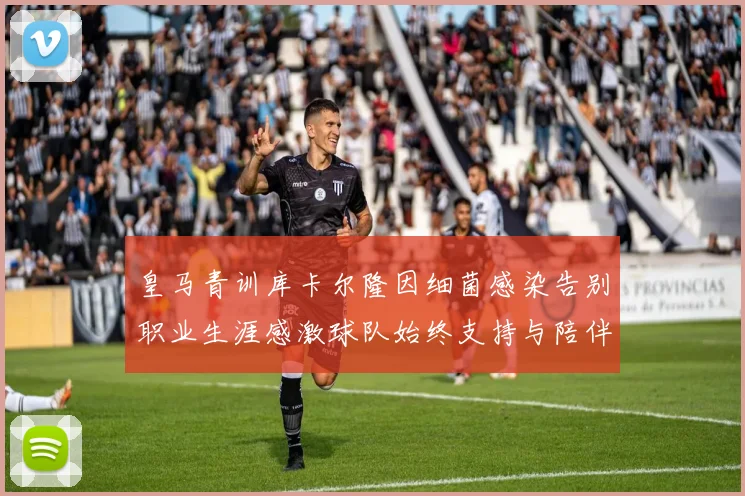 皇马青训库卡尔隆因细菌感染告别职业生涯感激球队始终支持与陪伴