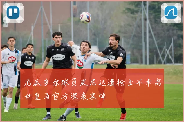厄瓜多尔球员皮尼达遭枪击不幸离世皇马官方深表哀悼
