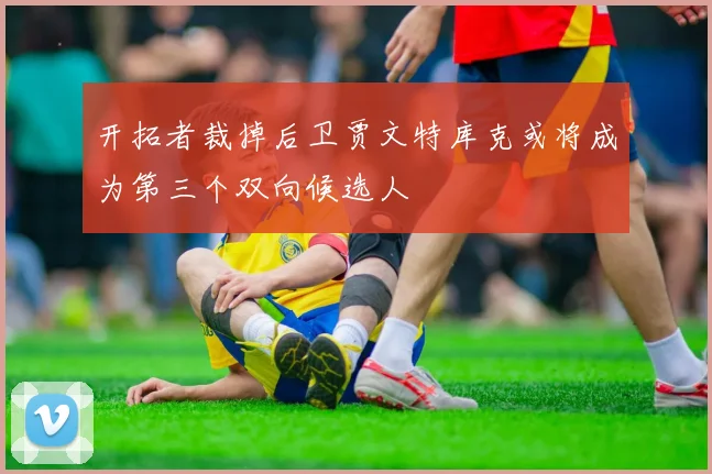 开拓者裁掉后卫贾文特库克或将成为第三个双向候选人