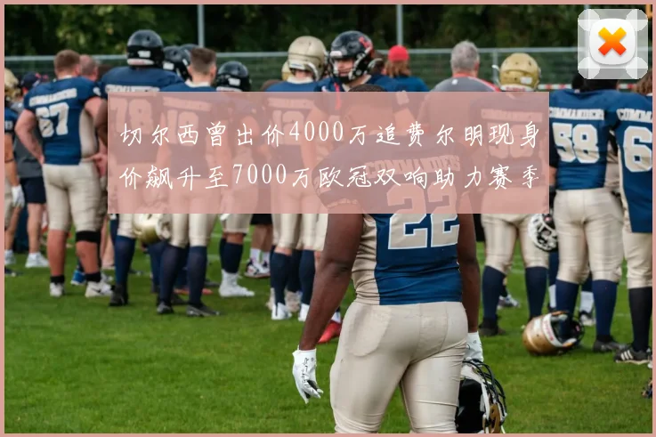 切尔西曾出价4000万追费尔明现身价飙升至7000万欧冠双响助力赛季双10