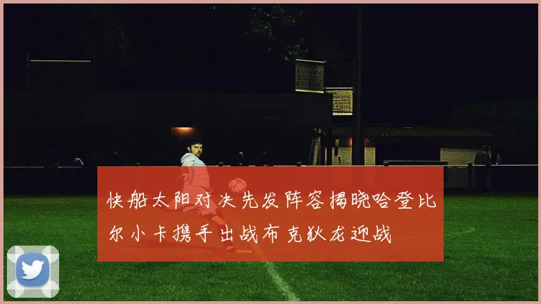 快船太阳对决先发阵容揭晓哈登比尔小卡携手出战布克狄龙迎战