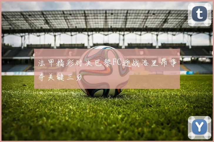 法甲精彩对决巴黎FC迎战洛里昂争夺关键三分