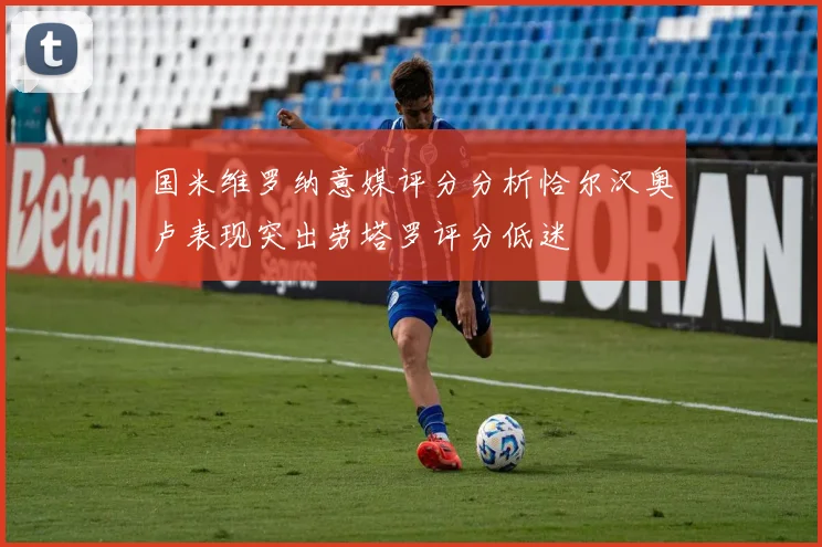 国米维罗纳意媒评分分析恰尔汉奥卢表现突出劳塔罗评分低迷