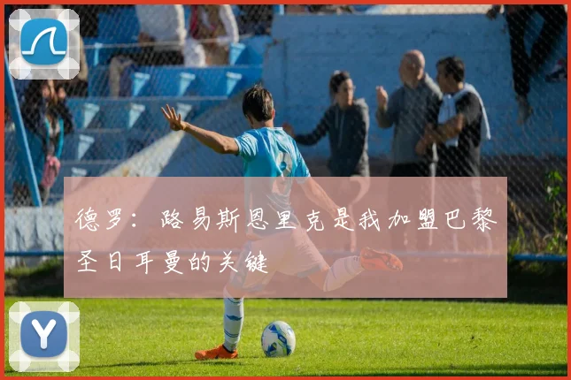 德罗：路易斯恩里克是我加盟巴黎圣日耳曼的关键