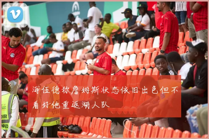 海伍德称詹姆斯状态依旧出色但不看好他重返湖人队